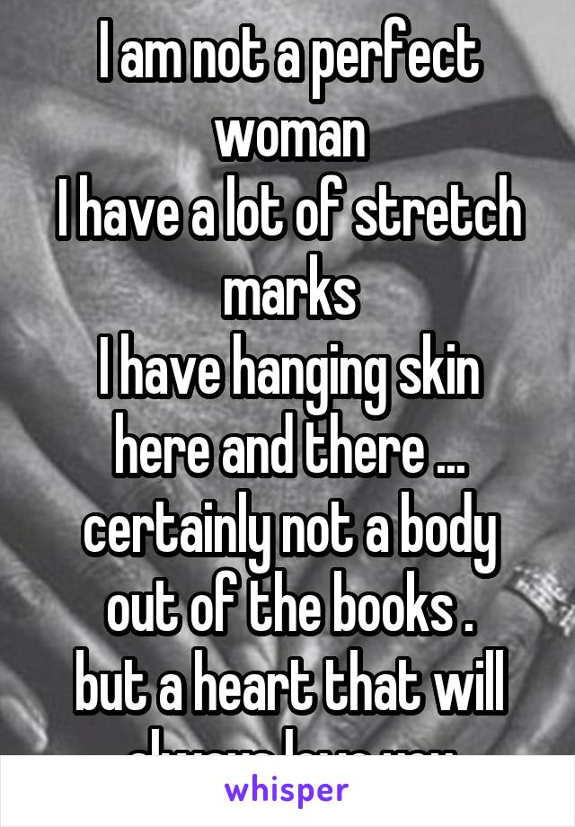 I am not a perfect woman
I have a lot of stretch marks
I have hanging skin here and there ...
certainly not a body out of the books .
but a heart that will always love you