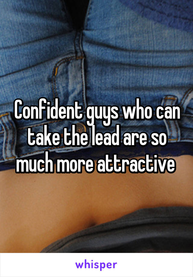 Confident guys who can take the lead are so much more attractive 