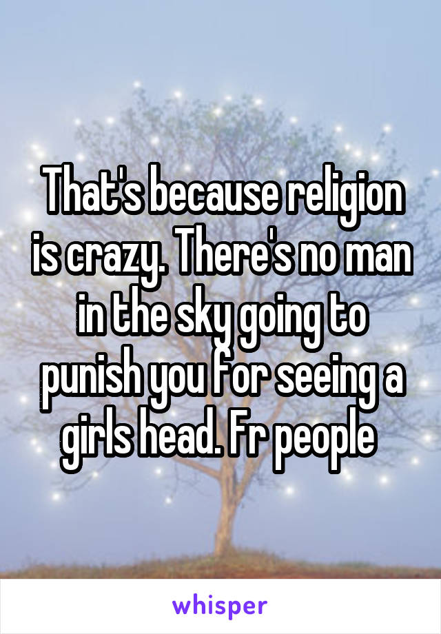 That's because religion is crazy. There's no man in the sky going to punish you for seeing a girls head. Fr people 