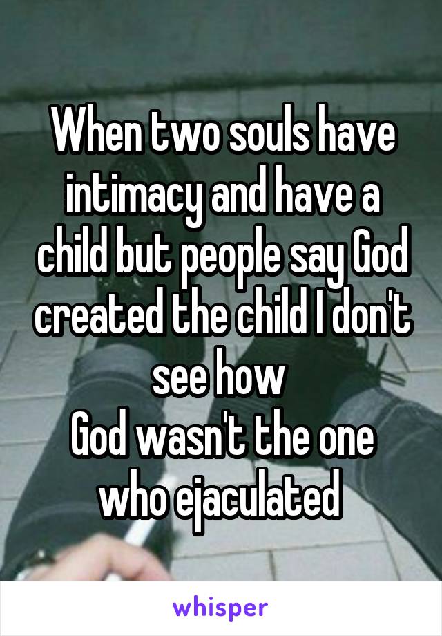 When two souls have intimacy and have a child but people say God created the child I don't see how 
God wasn't the one who ejaculated 