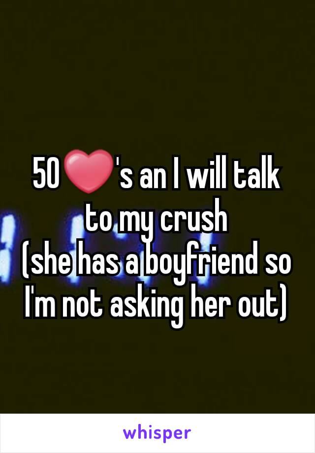 50❤'s an I will talk to my crush
(she has a boyfriend so I'm not asking her out)