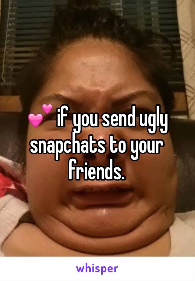 💕 if you send ugly snapchats to your friends.