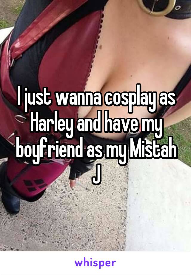 I just wanna cosplay as Harley and have my boyfriend as my Mistah J