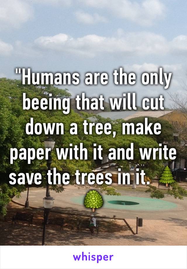 "Humans are the only beeing that will cut down a tree, make paper with it and write save the trees in it. 🌲🌳