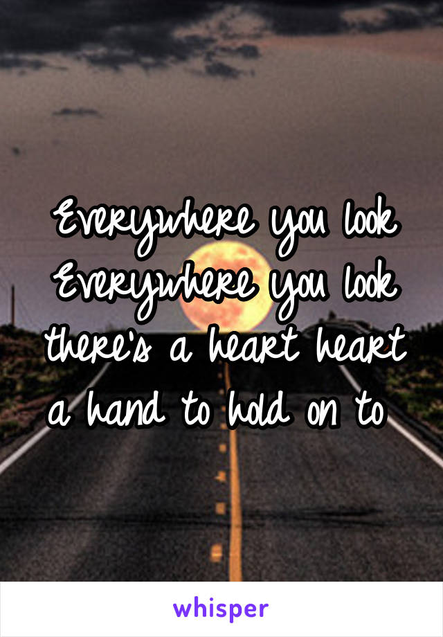 Everywhere you look Everywhere you look there's a heart heart a hand to hold on to 