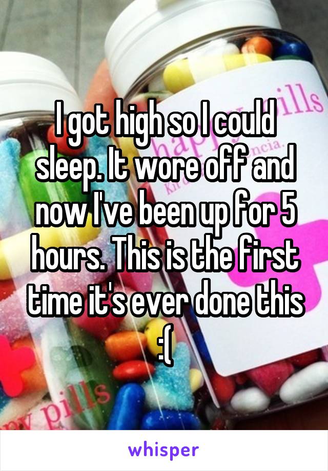 I got high so I could sleep. It wore off and now I've been up for 5 hours. This is the first time it's ever done this :(