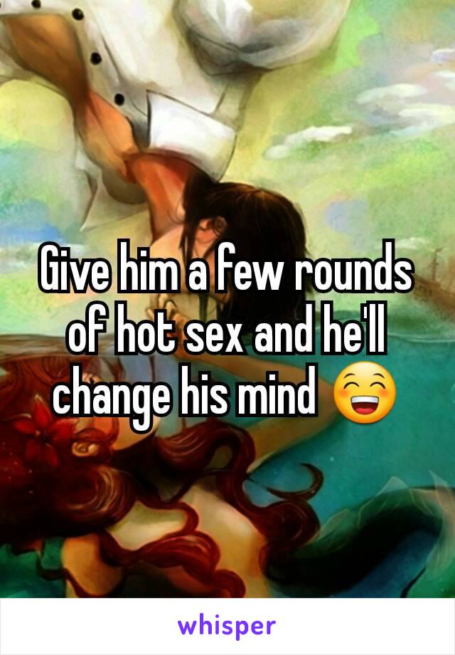 Give him a few rounds of hot sex and he'll change his mind 😁