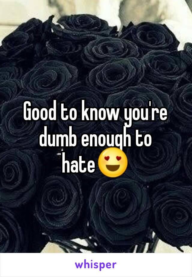 Good to know you're dumb enough to hate😍