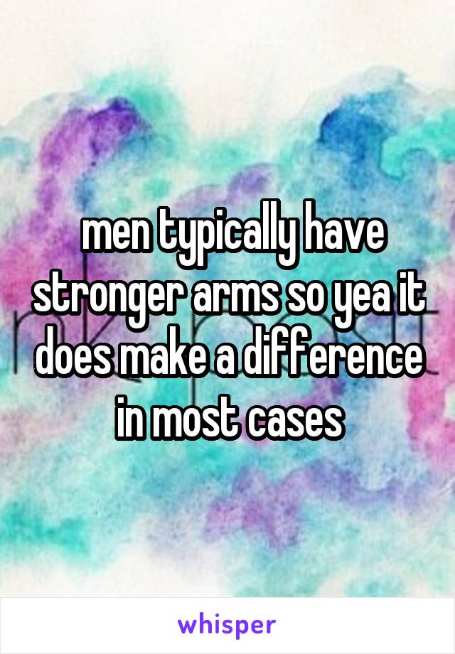  men typically have stronger arms so yea it does make a difference in most cases