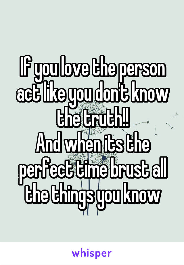 If you love the person act like you don't know the truth!!
And when its the perfect time brust all the things you know