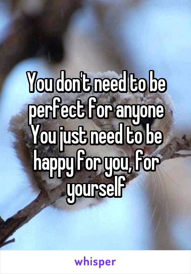 You don't need to be perfect for anyone
You just need to be happy for you, for yourself