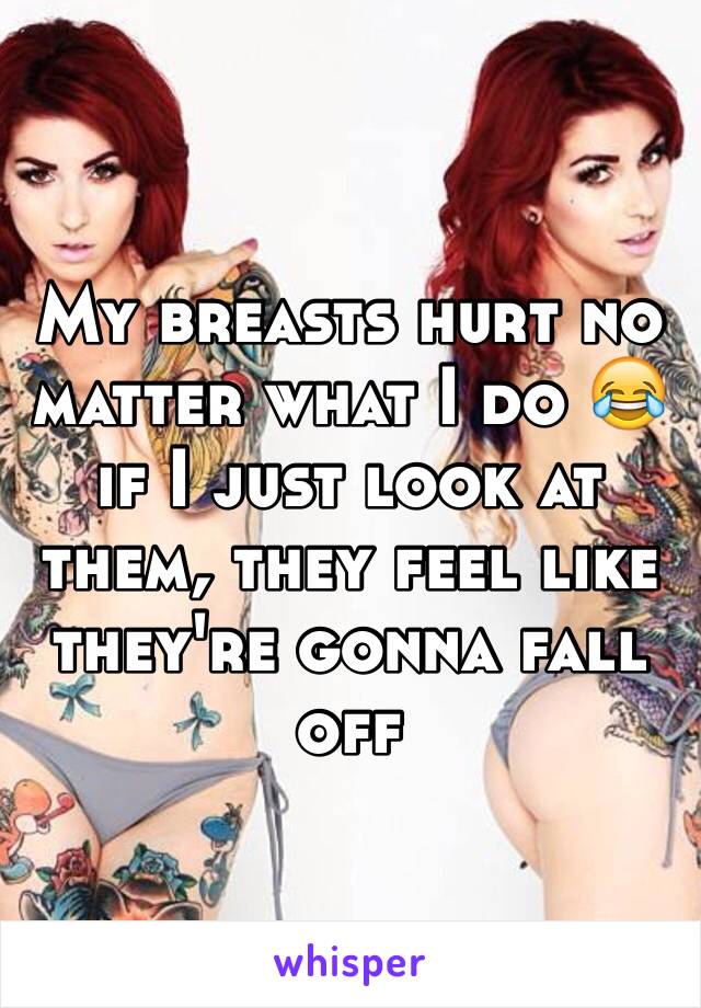 My breasts hurt no matter what I do 😂 if I just look at them, they feel like they're gonna fall off