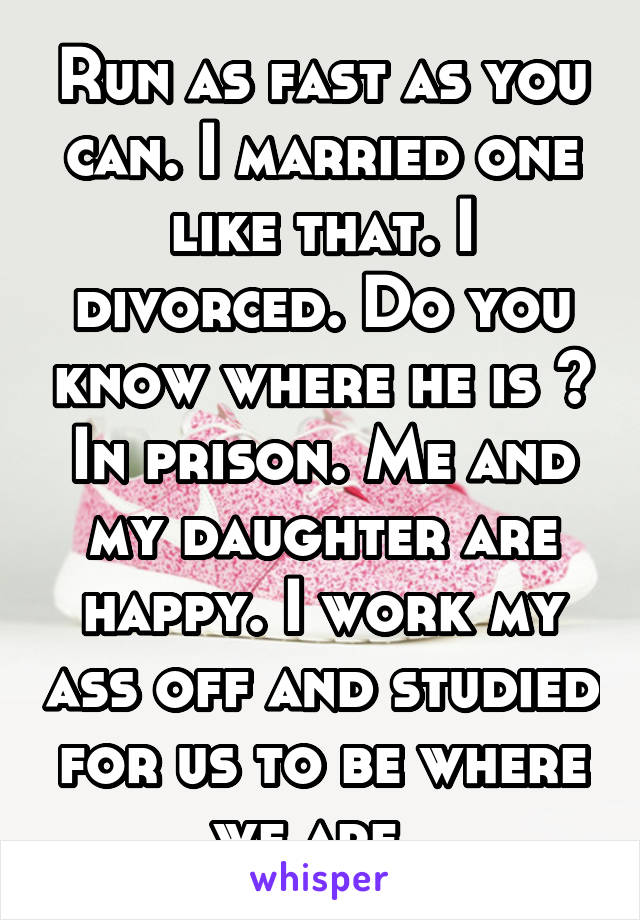 Run as fast as you can. I married one like that. I divorced. Do you know where he is ? In prison. Me and my daughter are happy. I work my ass off and studied for us to be where we are. 