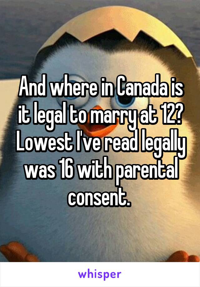 And where in Canada is it legal to marry at 12? Lowest I've read legally was 16 with parental consent. 