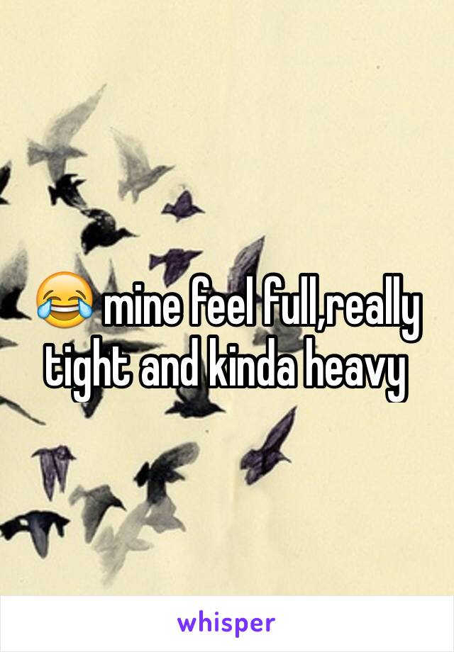 😂 mine feel full,really tight and kinda heavy 