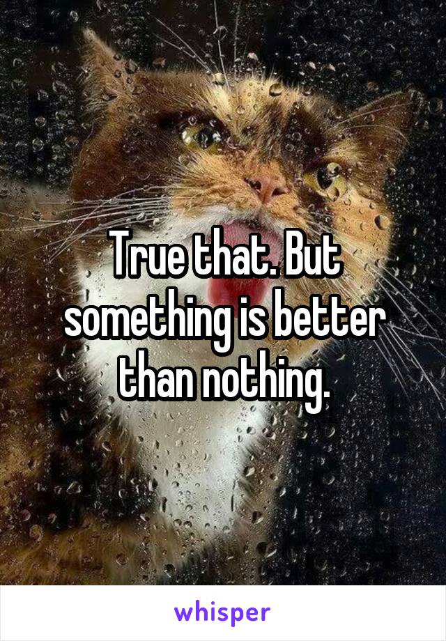 True that. But something is better than nothing.