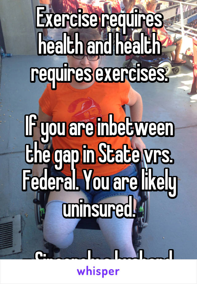 Exercise requires health and health requires exercises.

If you are inbetween the gap in State vrs. Federal. You are likely uninsured.

- Sincerely a husband.