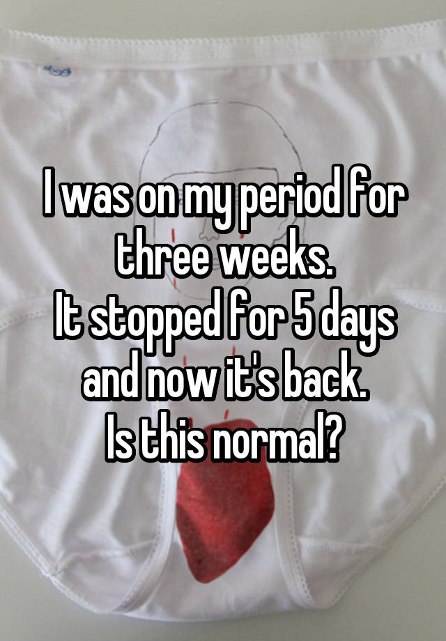 i-was-on-my-period-for-three-weeks-it-stopped-for-5-days-and-now-it-s