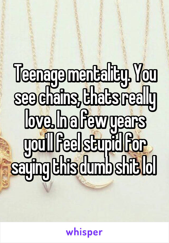 Teenage mentality. You see chains, thats really love. In a few years you'll feel stupid for saying this dumb shit lol 