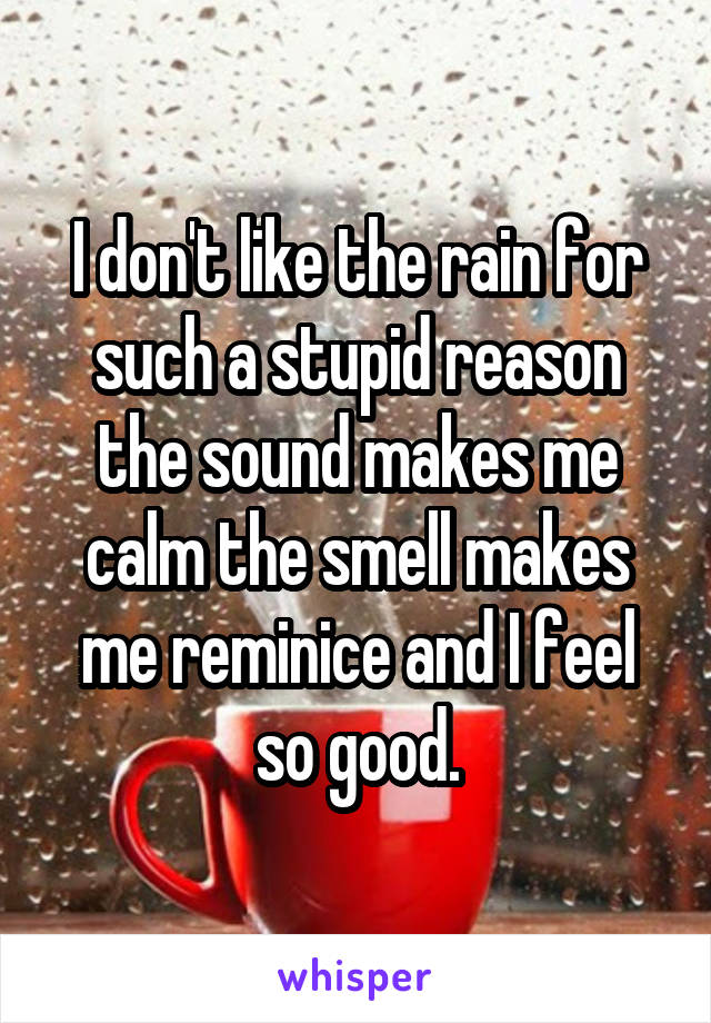 I don't like the rain for such a stupid reason the sound makes me calm the smell makes me reminice and I feel so good.