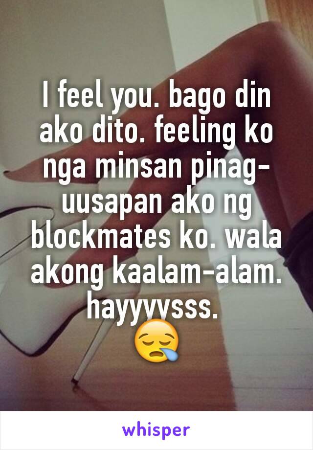 I feel you. bago din ako dito. feeling ko nga minsan pinag-uusapan ako ng blockmates ko. wala akong kaalam-alam. hayyyysss. 
😪