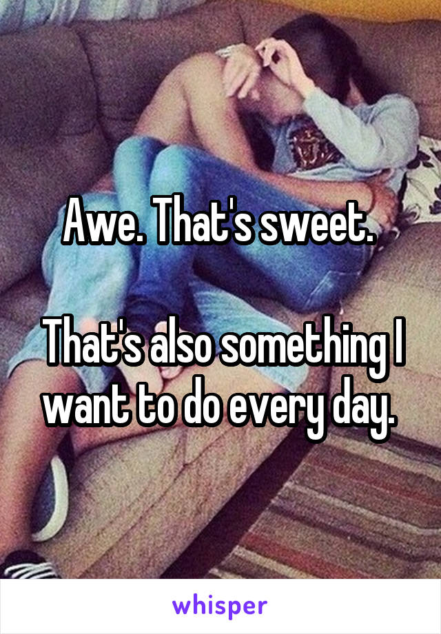 Awe. That's sweet. 

That's also something I want to do every day. 