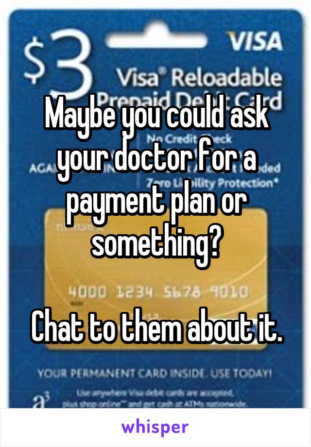 Maybe you could ask your doctor for a payment plan or something?

Chat to them about it.