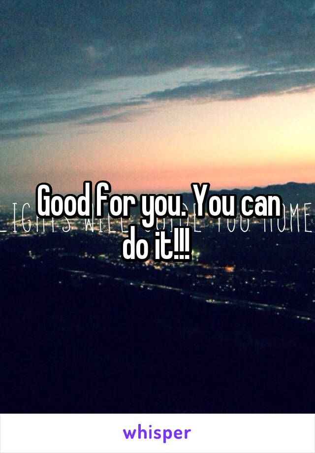 Good for you. You can do it!!! 