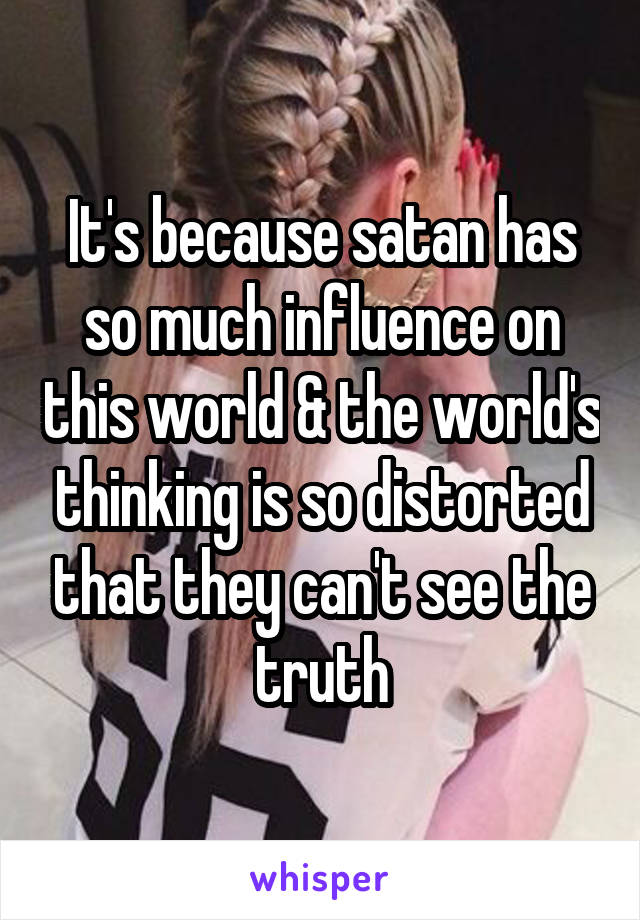 It's because satan has so much influence on this world & the world's thinking is so distorted that they can't see the truth