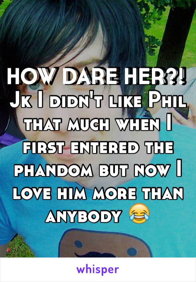 HOW DARE HER?! Jk I didn't like Phil that much when I first entered the phandom but now I love him more than anybody 😂