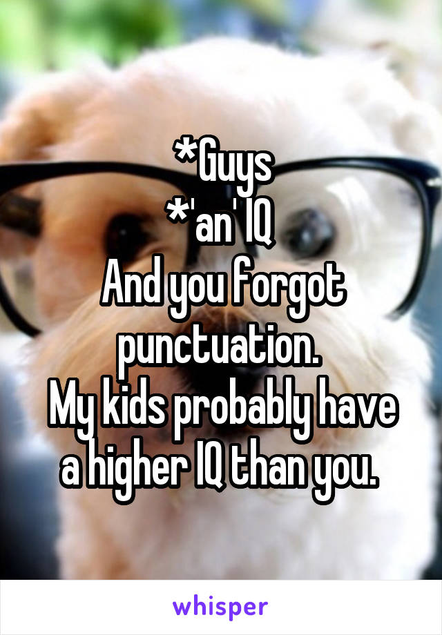 *Guys
*'an' IQ 
And you forgot punctuation. 
My kids probably have a higher IQ than you. 