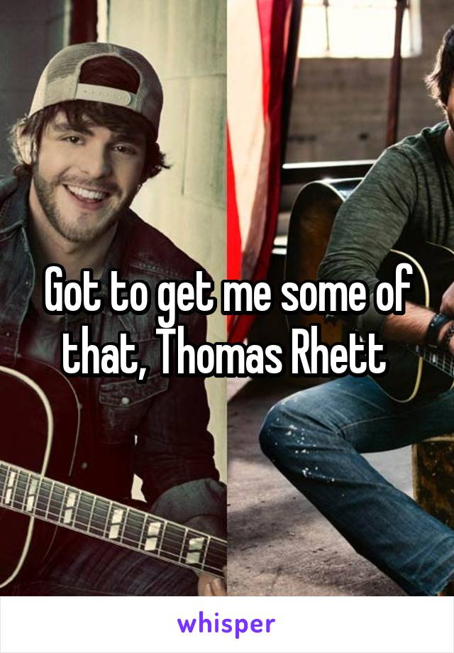 Got to get me some of that, Thomas Rhett 