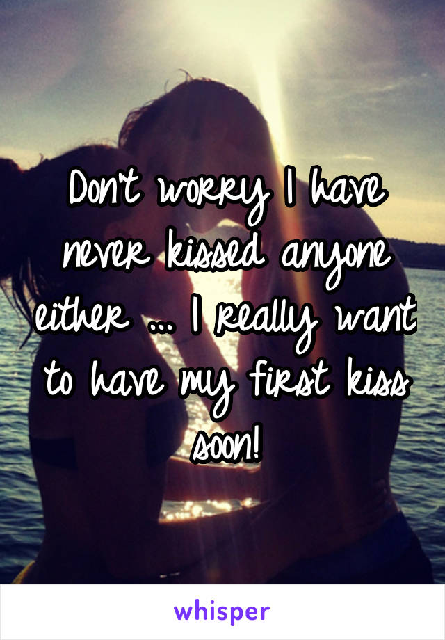 Don't worry I have never kissed anyone either ... I really want to have my first kiss soon!