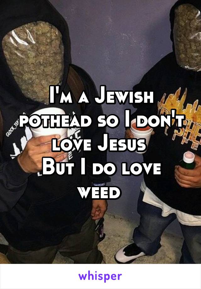 I'm a Jewish pothead so I don't love Jesus 
But I do love weed 