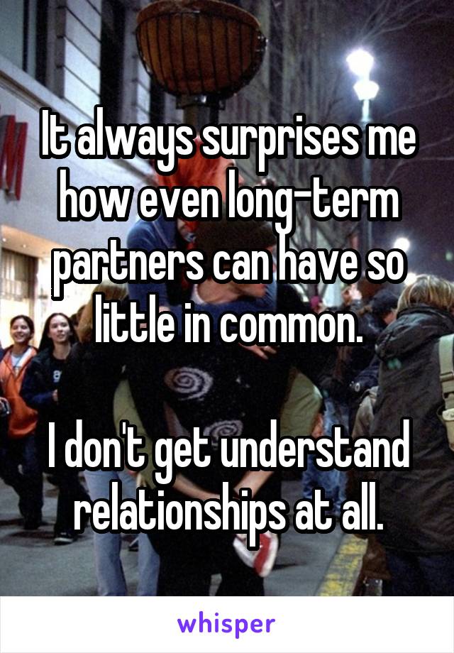 It always surprises me how even long-term partners can have so little in common.

I don't get understand relationships at all.