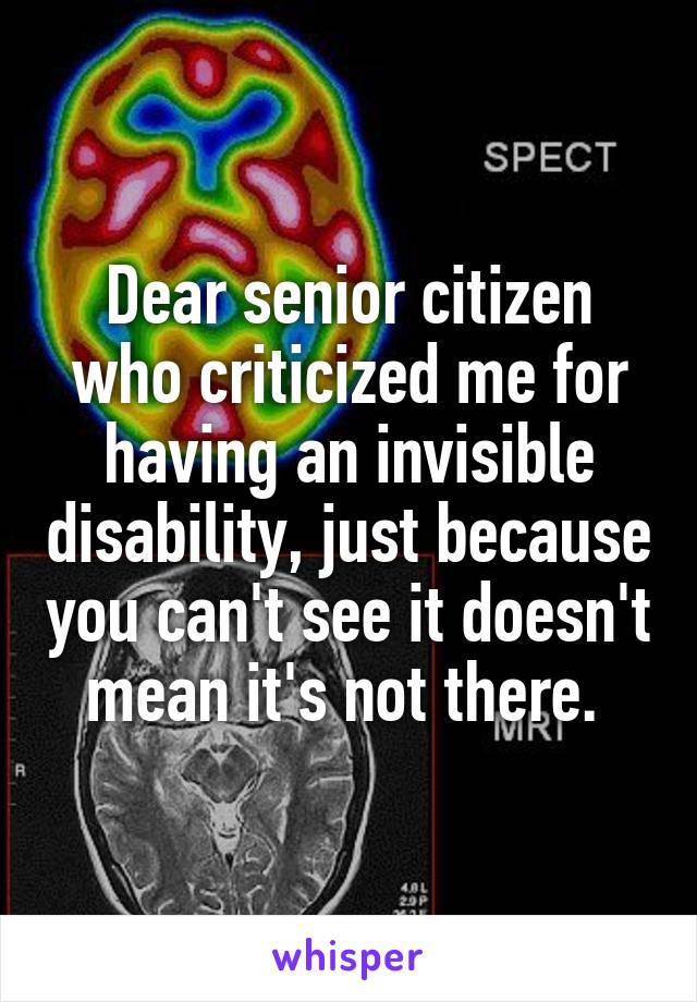 Dear senior citizen who criticized me for having an invisible disability, just because you can't see it doesn't mean it's not there. 