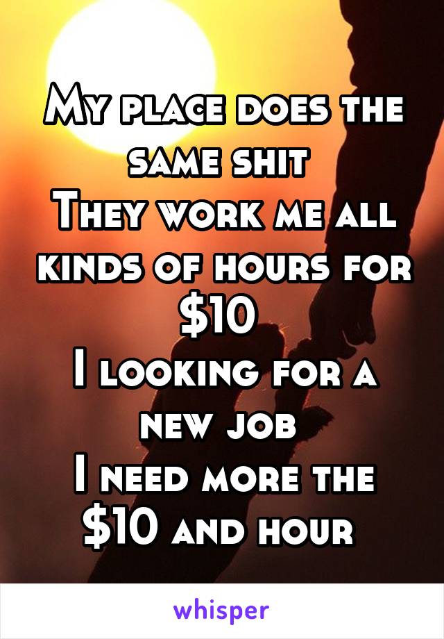 My place does the same shit 
They work me all kinds of hours for $10 
I looking for a new job 
I need more the $10 and hour 