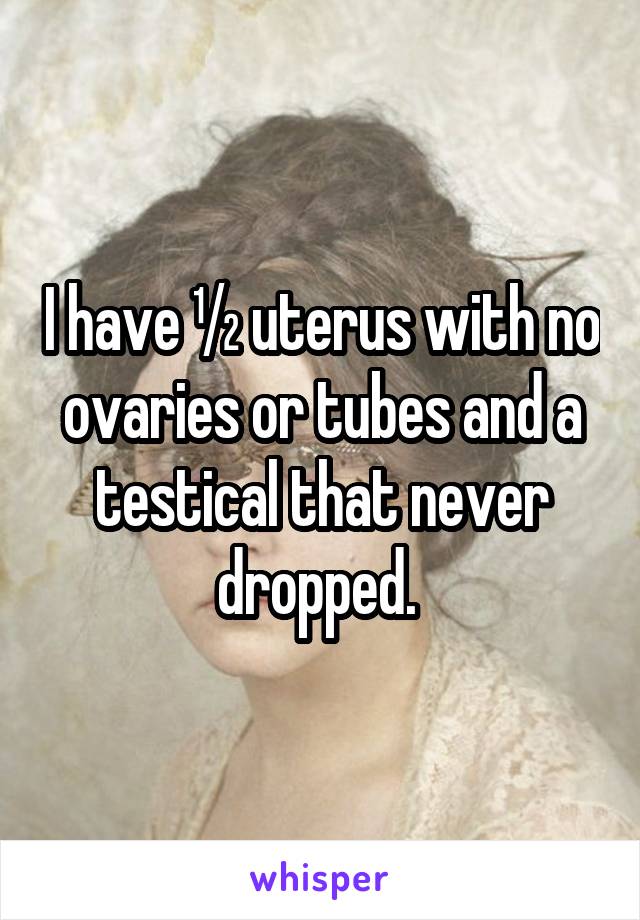 I have ½ uterus with no ovaries or tubes and a testical that never dropped. 