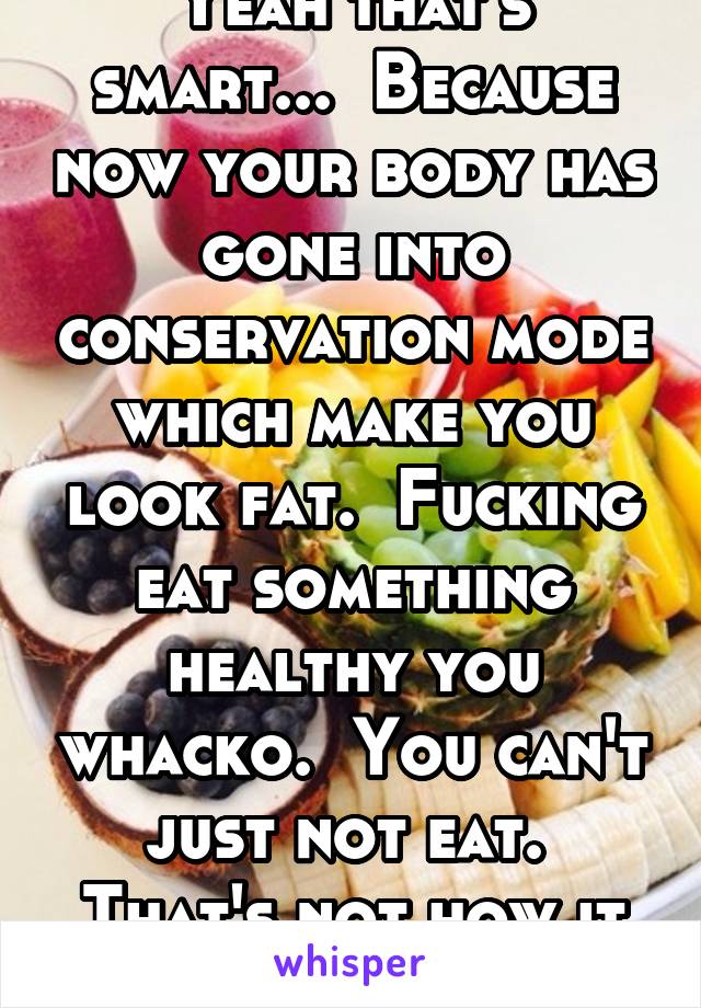 Yeah that's smart...  Because now your body has gone into conservation mode which make you look fat.  Fucking eat something healthy you whacko.  You can't just not eat.  That's not how it works