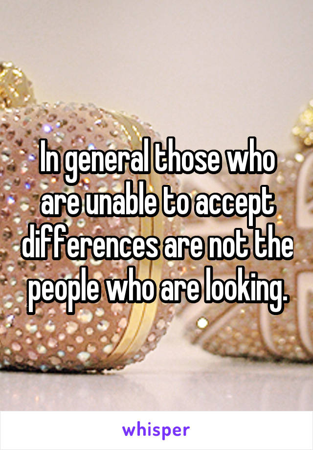 In general those who are unable to accept differences are not the people who are looking.