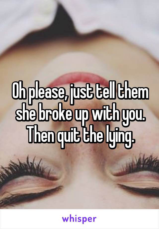 Oh please, just tell them she broke up with you.
Then quit the lying.