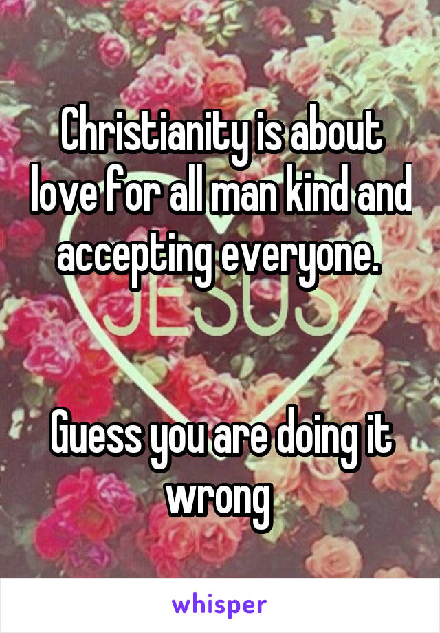 Christianity is about love for all man kind and accepting everyone. 


Guess you are doing it wrong 