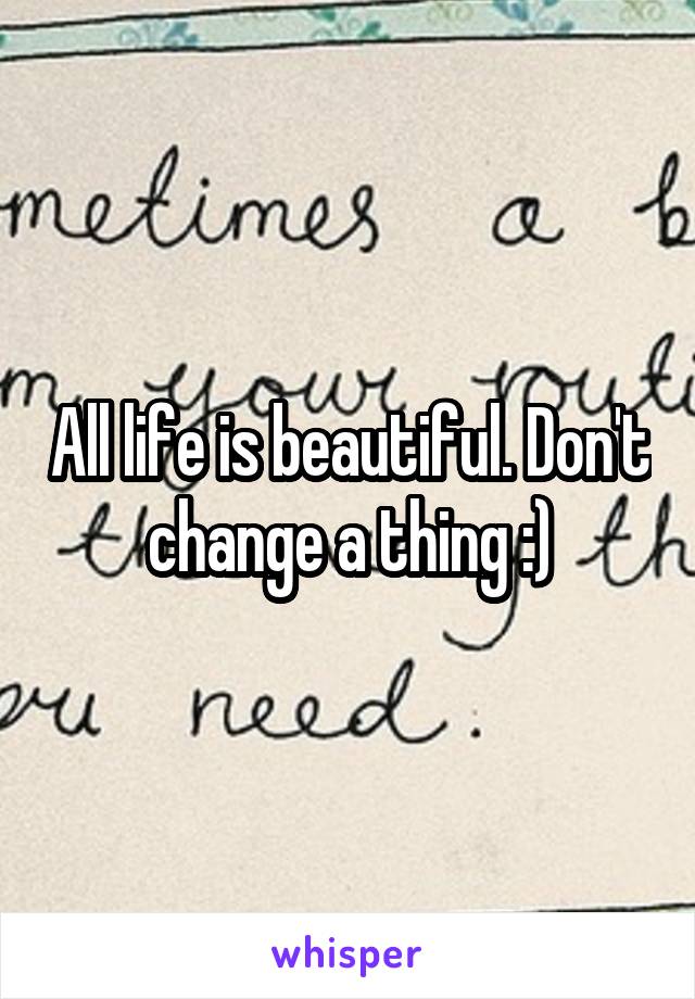 All life is beautiful. Don't change a thing :)