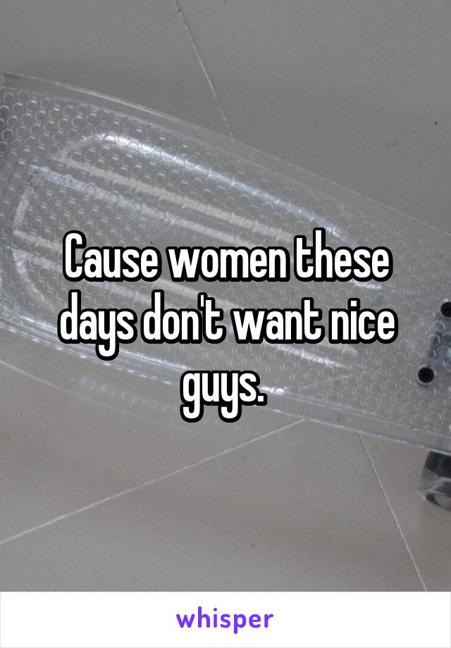 Cause women these days don't want nice guys. 