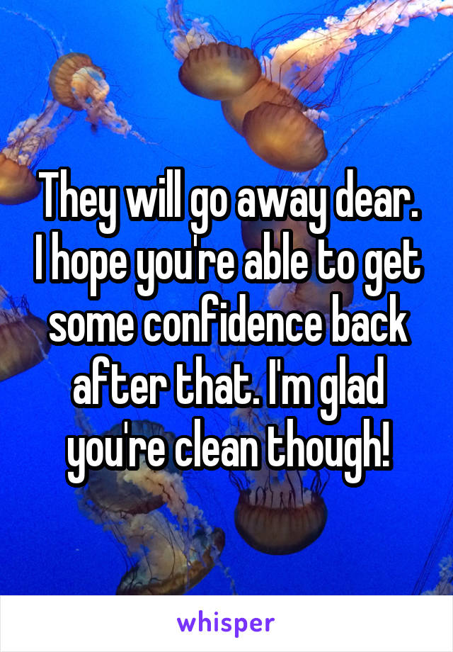 They will go away dear. I hope you're able to get some confidence back after that. I'm glad you're clean though!