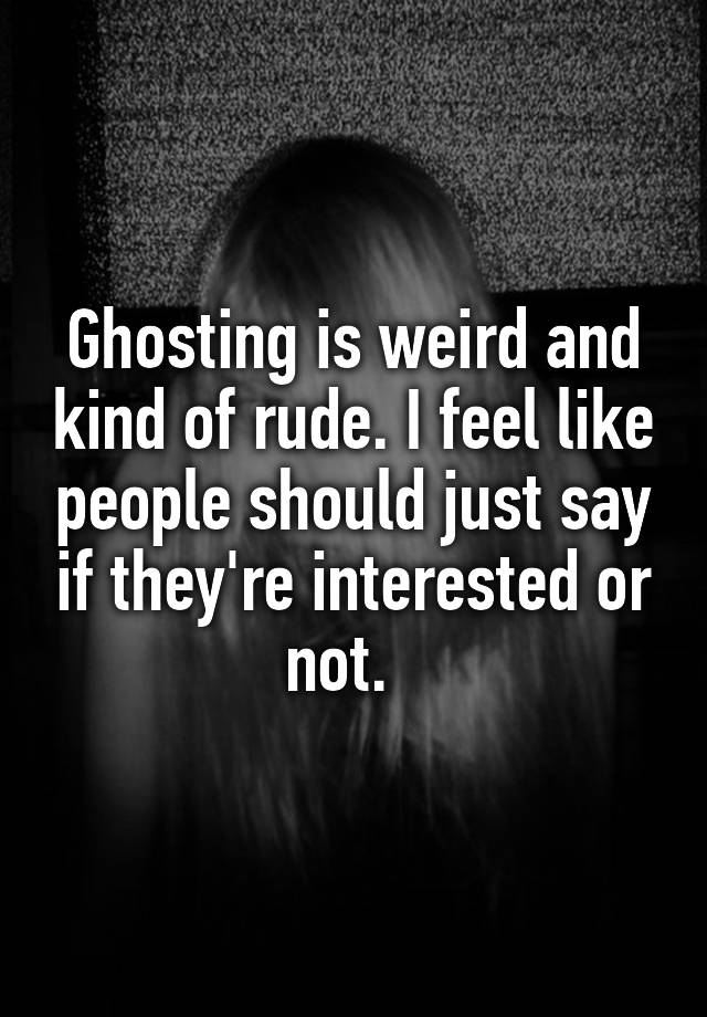 Ghosting is weird and kind of rude. I feel like people should just say ...