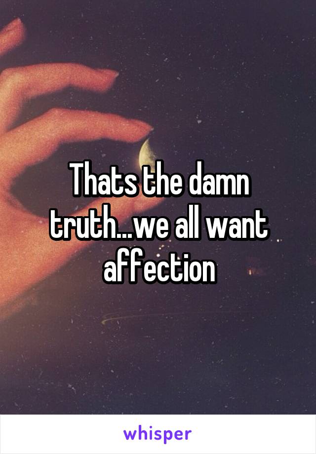 Thats the damn truth...we all want affection