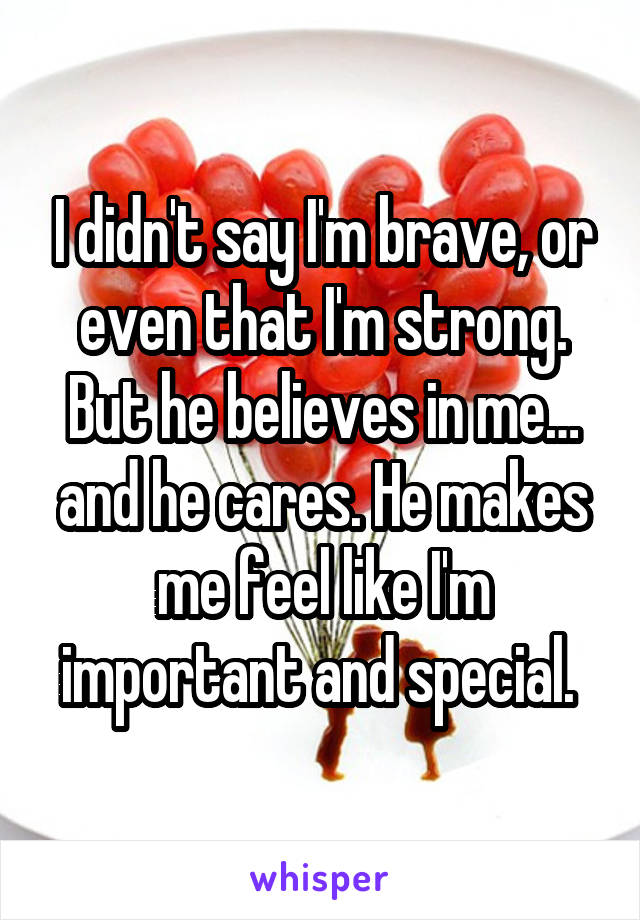 I didn't say I'm brave, or even that I'm strong. But he believes in me… and he cares. He makes me feel like I'm important and special. 