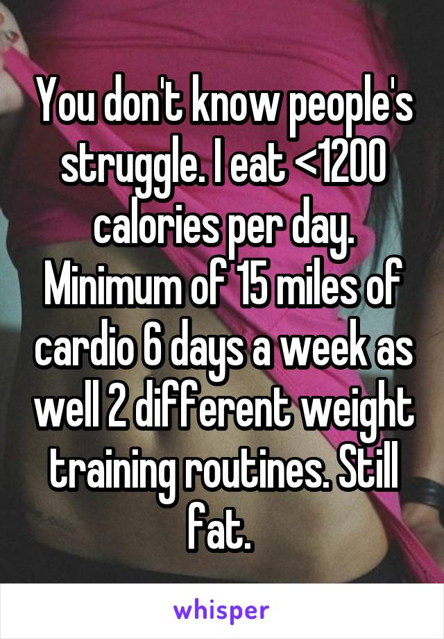 You don't know people's struggle. I eat <1200 calories per day. Minimum of 15 miles of cardio 6 days a week as well 2 different weight training routines. Still fat. 