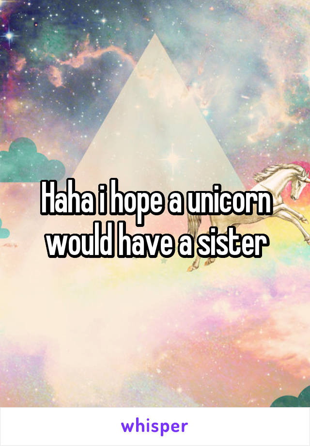 Haha i hope a unicorn would have a sister